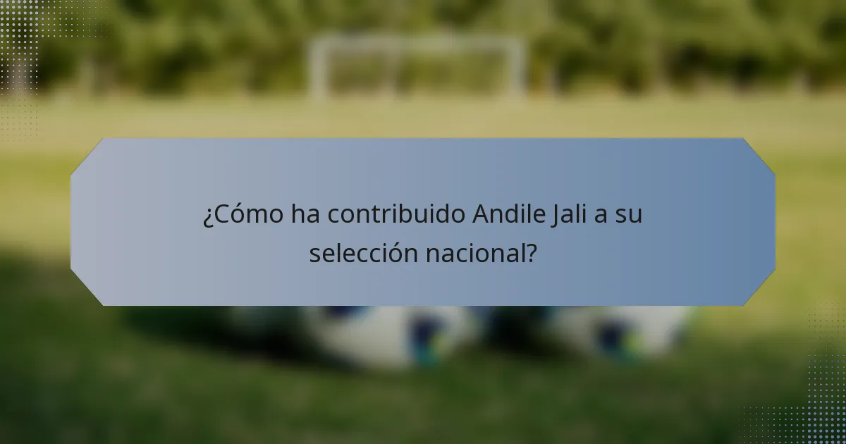 ¿Cómo ha contribuido Andile Jali a su selección nacional?