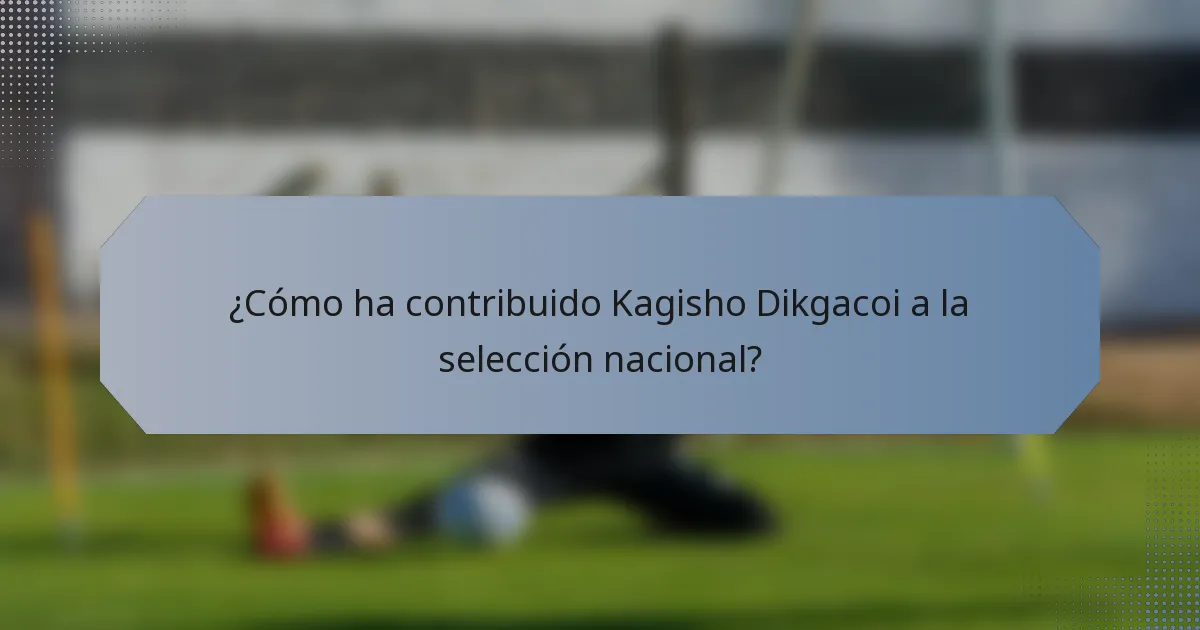 ¿Cómo ha contribuido Kagisho Dikgacoi a la selección nacional?