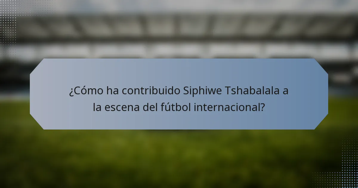 ¿Cómo ha contribuido Siphiwe Tshabalala a la escena del fútbol internacional?