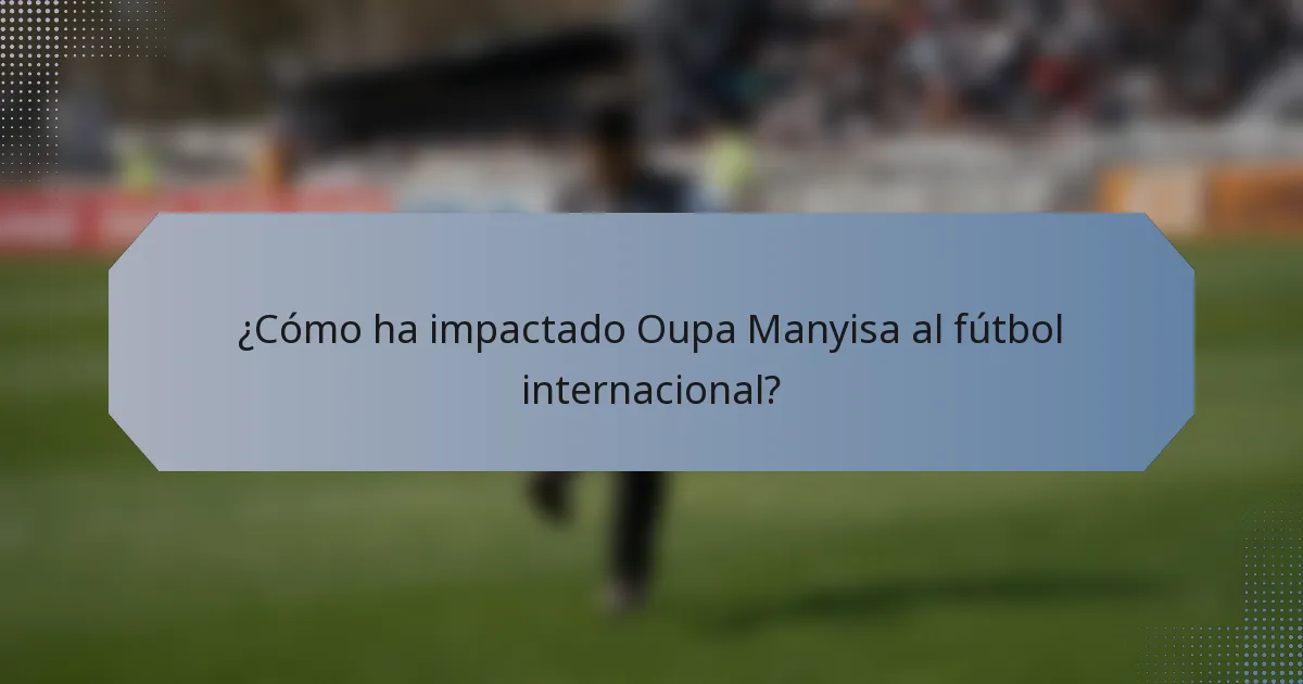 ¿Cómo ha impactado Oupa Manyisa al fútbol internacional?