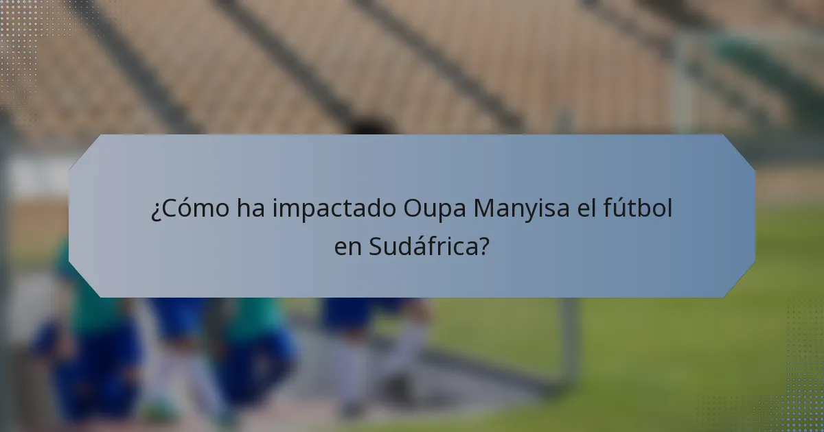 ¿Cómo ha impactado Oupa Manyisa el fútbol en Sudáfrica?