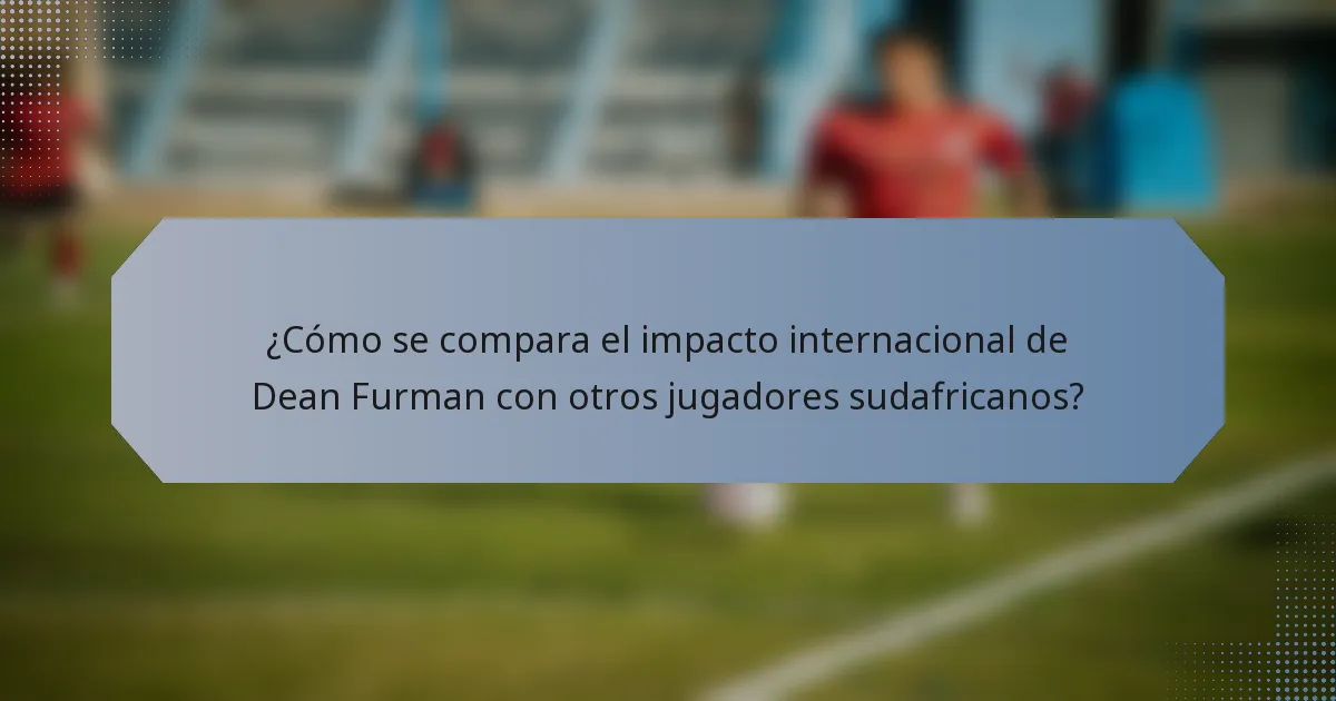 ¿Cómo se compara el impacto internacional de Dean Furman con otros jugadores sudafricanos?