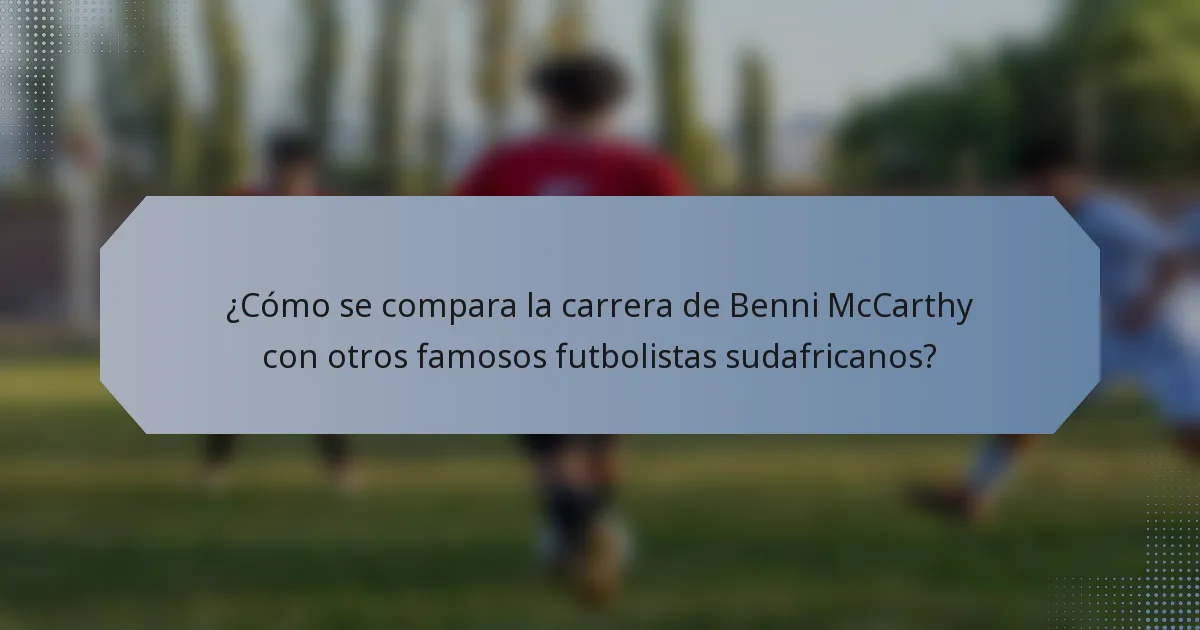 ¿Cómo se compara la carrera de Benni McCarthy con otros famosos futbolistas sudafricanos?