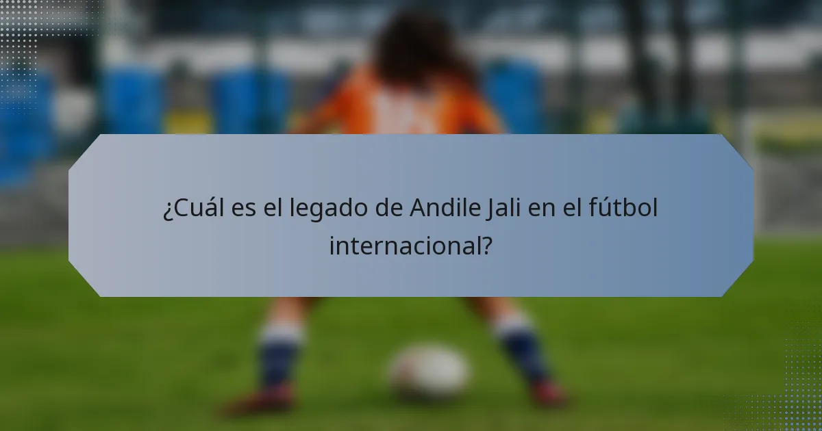 ¿Cuál es el legado de Andile Jali en el fútbol internacional?