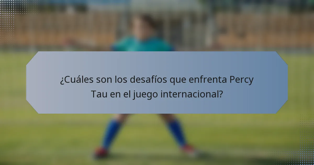 ¿Cuáles son los desafíos que enfrenta Percy Tau en el juego internacional?
