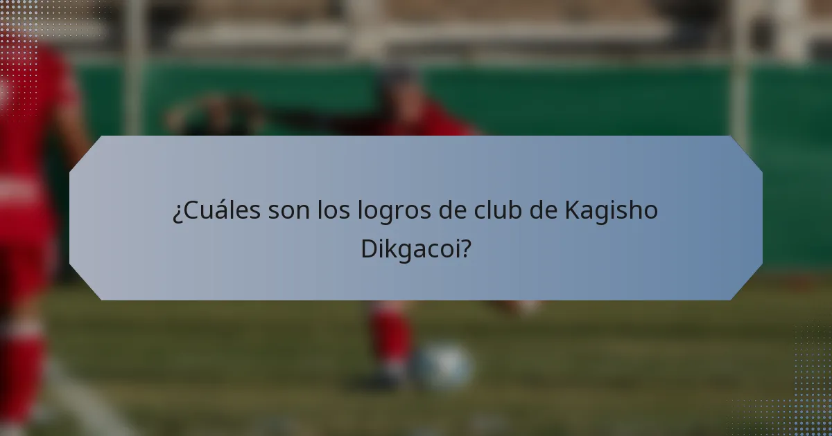 ¿Cuáles son los logros de club de Kagisho Dikgacoi?