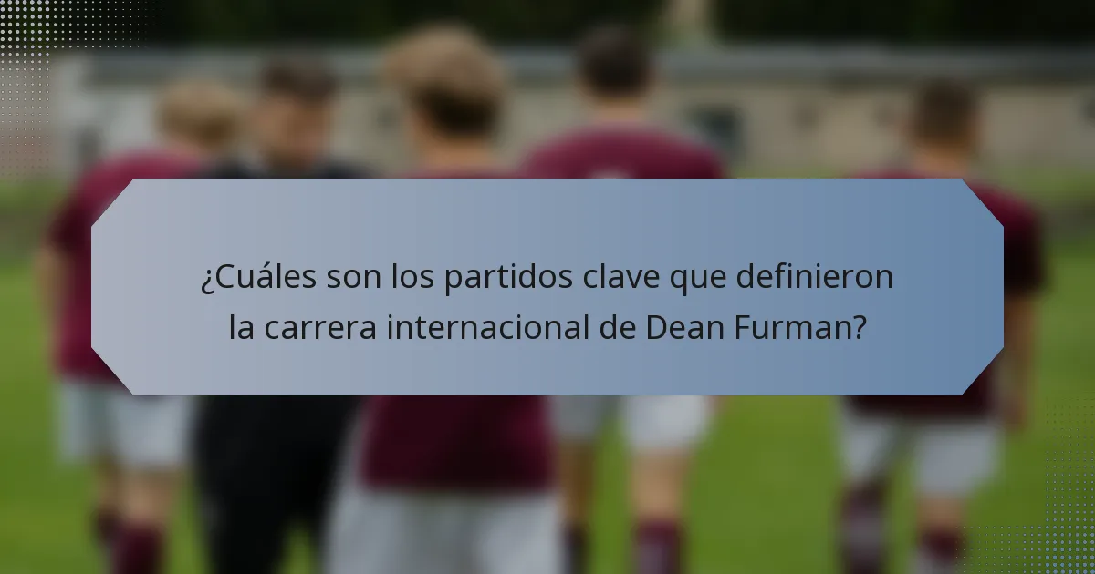 ¿Cuáles son los partidos clave que definieron la carrera internacional de Dean Furman?