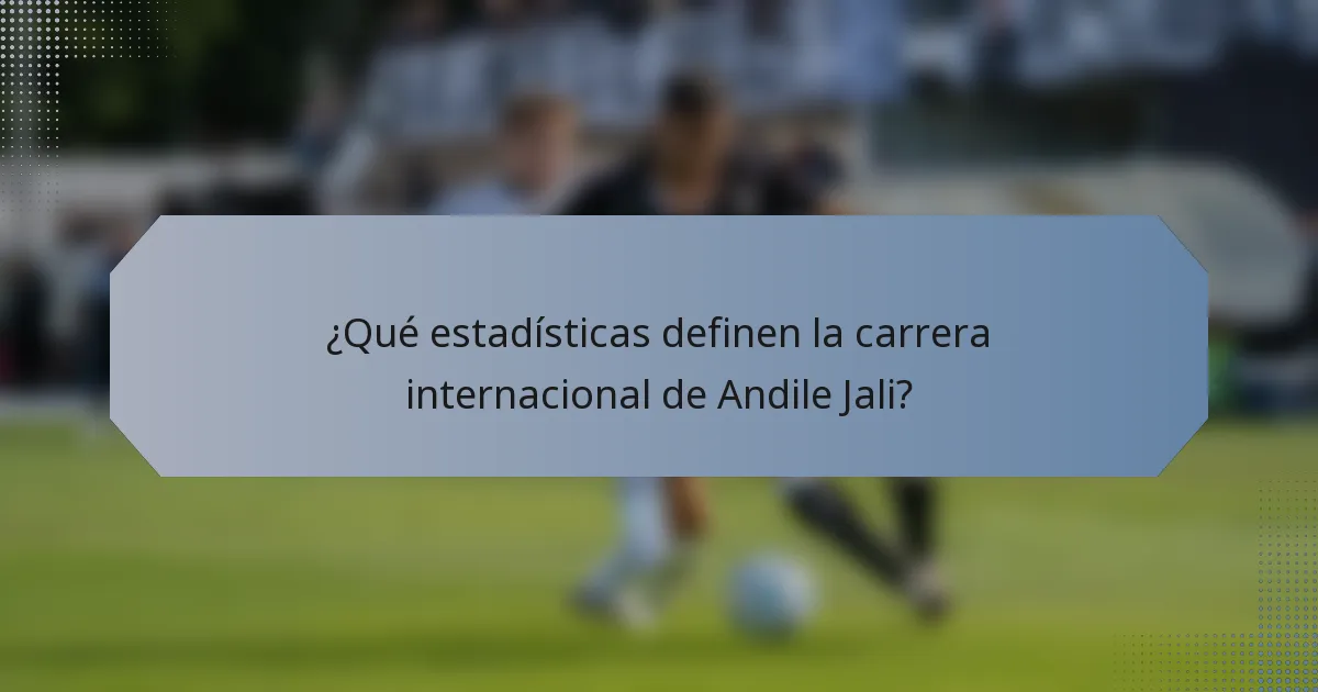 ¿Qué estadísticas definen la carrera internacional de Andile Jali?