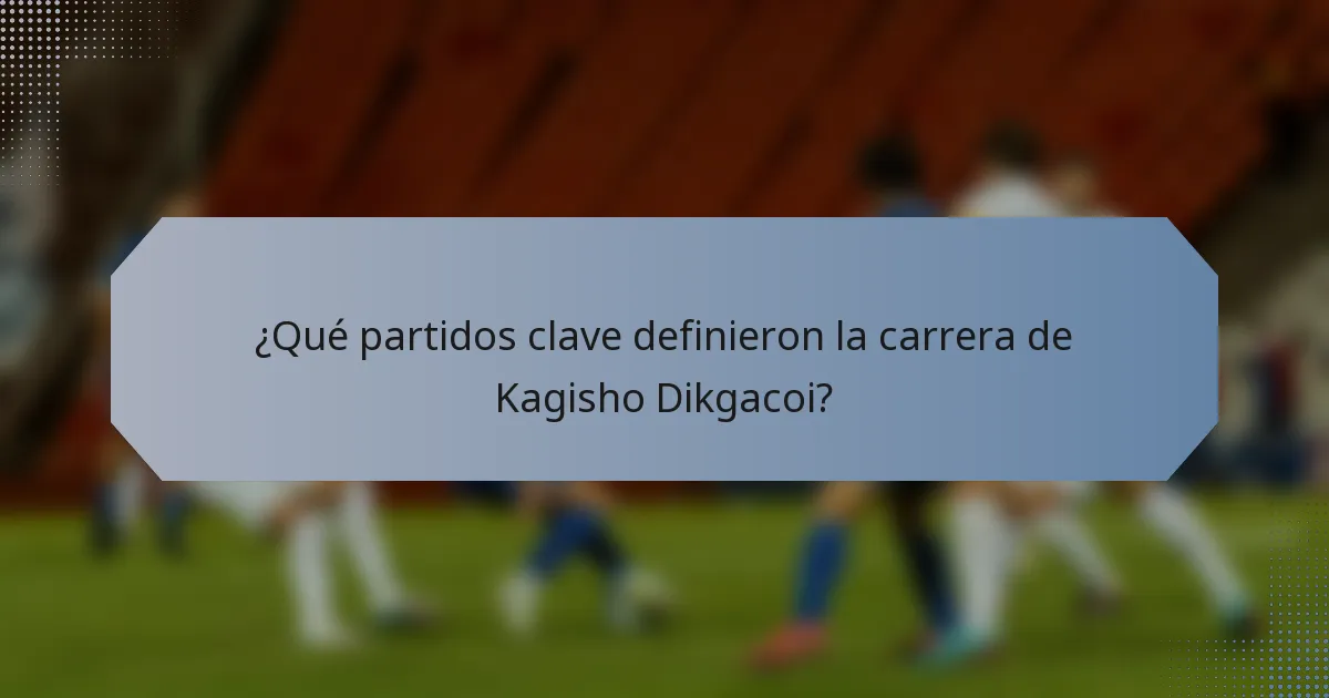¿Qué partidos clave definieron la carrera de Kagisho Dikgacoi?