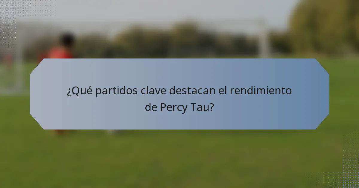 ¿Qué partidos clave destacan el rendimiento de Percy Tau?